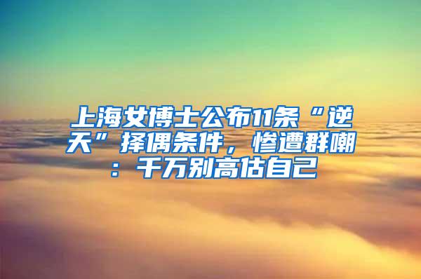 上海女博士公布11条“逆天”择偶条件，惨遭群嘲：千万别高估自己