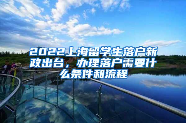 2022上海留学生落户新政出台，办理落户需要什么条件和流程