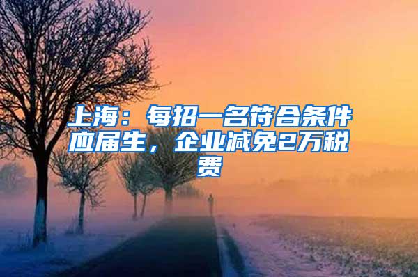 上海：每招一名符合条件应届生，企业减免2万税费