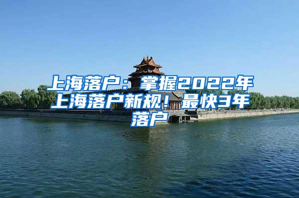 上海落户：掌握2022年上海落户新规！最快3年落户