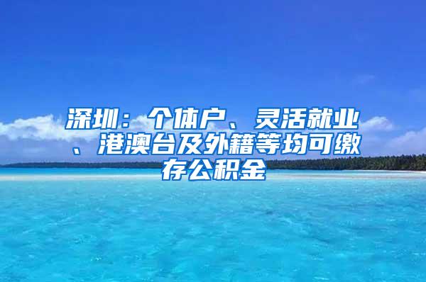 深圳：个体户、灵活就业、港澳台及外籍等均可缴存公积金
