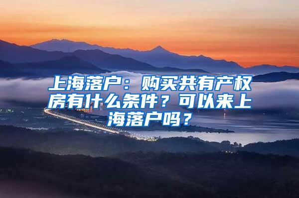 上海落户：购买共有产权房有什么条件？可以来上海落户吗？