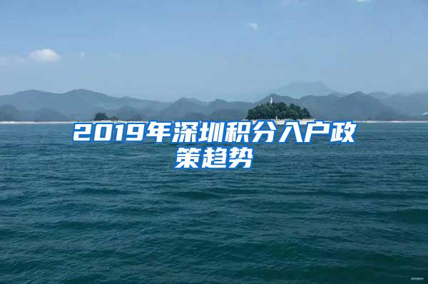 2019年深圳积分入户政策趋势