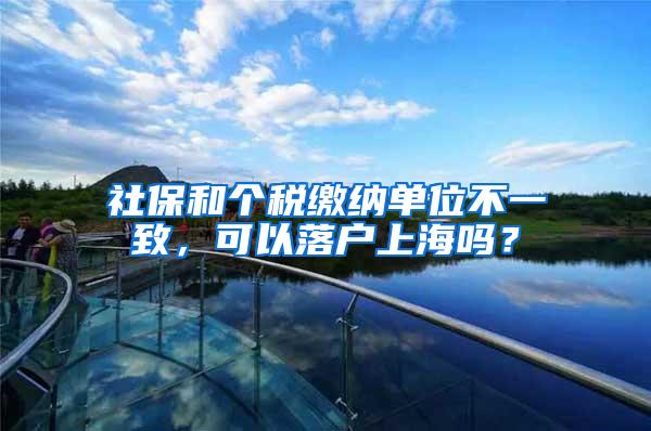 社保和个税缴纳单位不一致，可以落户上海吗？