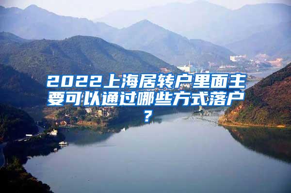 2022上海居转户里面主要可以通过哪些方式落户？