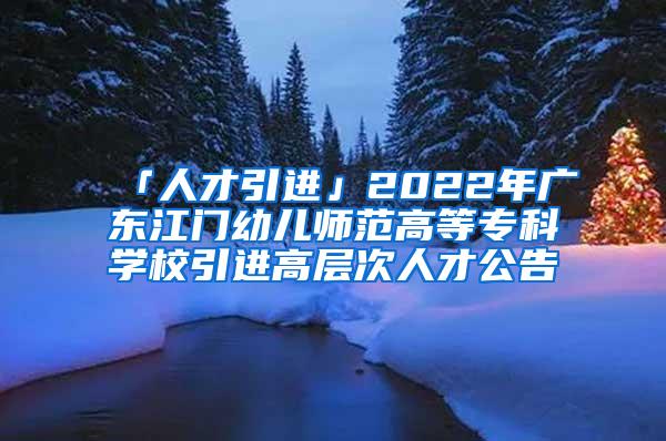 「人才引进」2022年广东江门幼儿师范高等专科学校引进高层次人才公告