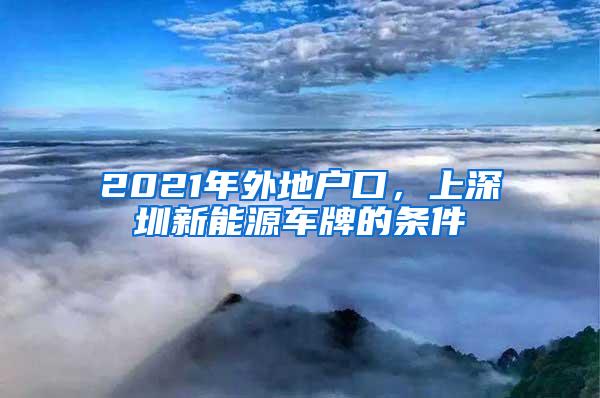 2021年外地户口，上深圳新能源车牌的条件