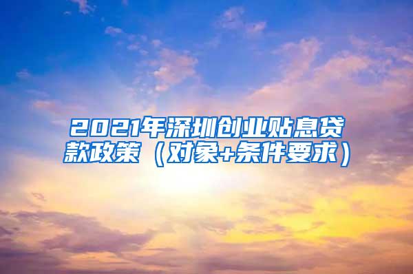 2021年深圳创业贴息贷款政策（对象+条件要求）