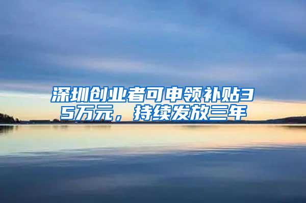 深圳创业者可申领补贴35万元，持续发放三年