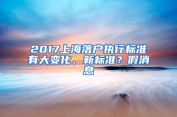 2017上海落户执行标准有大变化、新标准？假消息