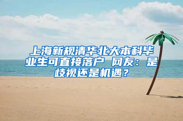 上海新规清华北大本科毕业生可直接落户 网友：是歧视还是机遇？