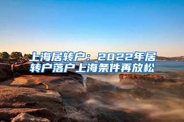 上海居转户：2022年居转户落户上海条件再放松