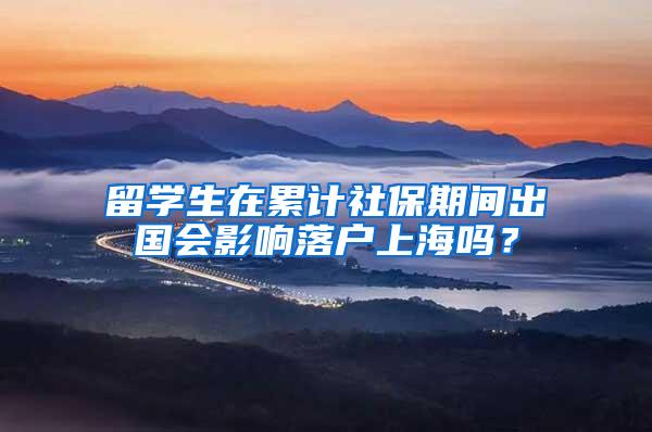 留学生在累计社保期间出国会影响落户上海吗？