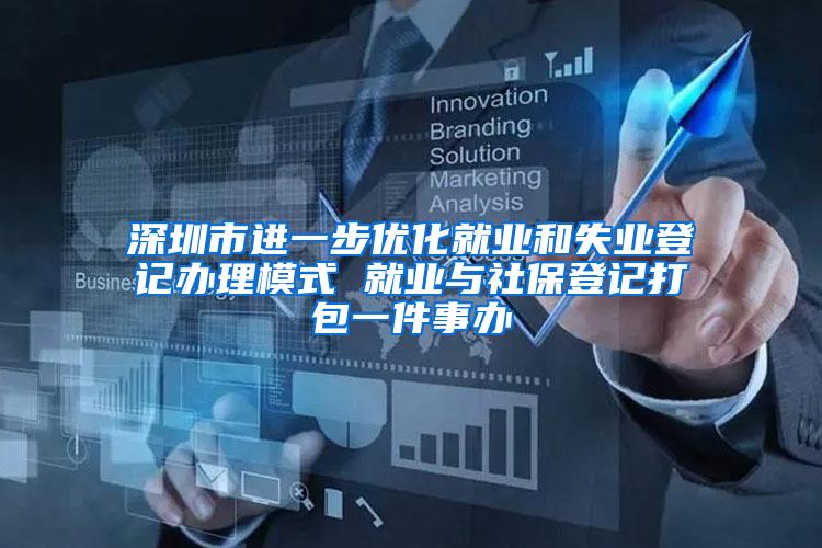 深圳市进一步优化就业和失业登记办理模式 就业与社保登记打包一件事办