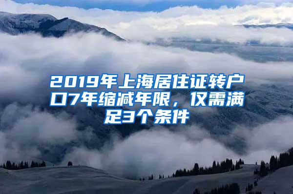 2019年上海居住证转户口7年缩减年限，仅需满足3个条件