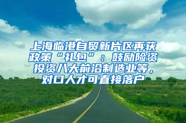上海临港自贸新片区再获政策“礼包”：鼓励险资投资八大前沿制造业等，对口人才可直接落户