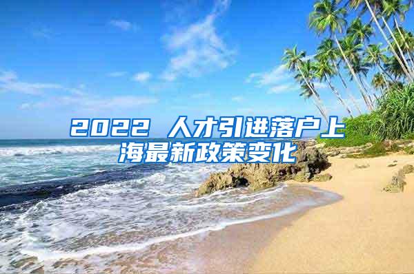 2022 人才引进落户上海最新政策变化