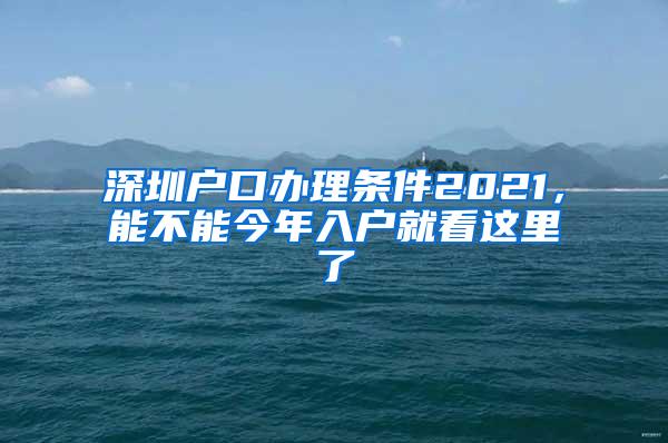 深圳户口办理条件2021，能不能今年入户就看这里了