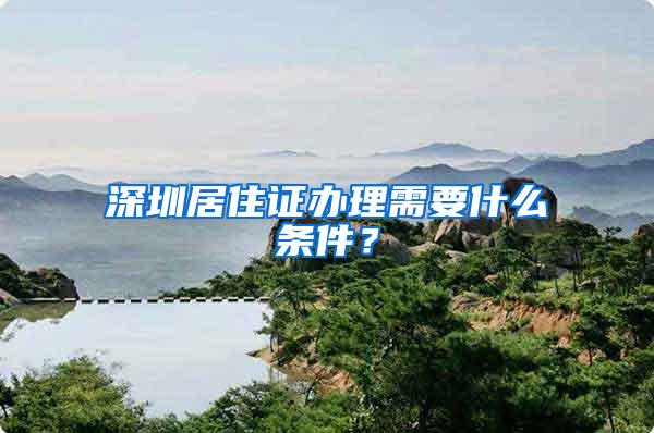 深圳居住证办理需要什么条件？