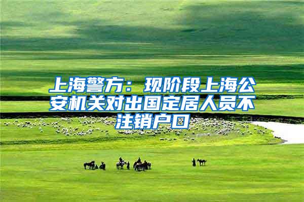 上海警方：现阶段上海公安机关对出国定居人员不注销户口