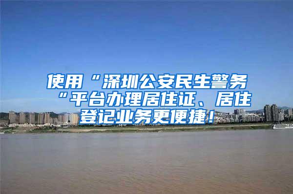 使用“深圳公安民生警务“平台办理居住证、居住登记业务更便捷！