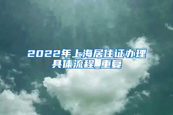 2022年上海居住证办理具体流程_重复