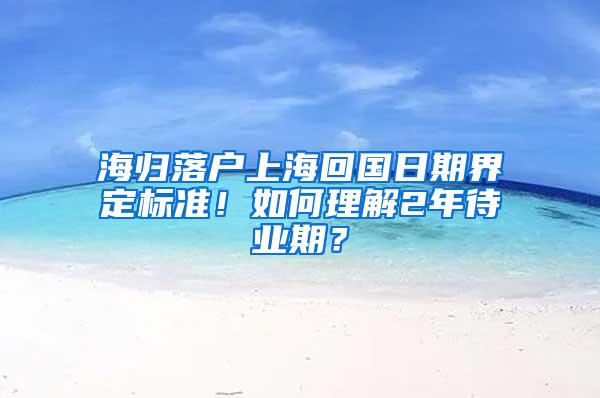 海归落户上海回国日期界定标准！如何理解2年待业期？