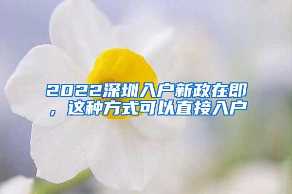 2022深圳入户新政在即，这种方式可以直接入户