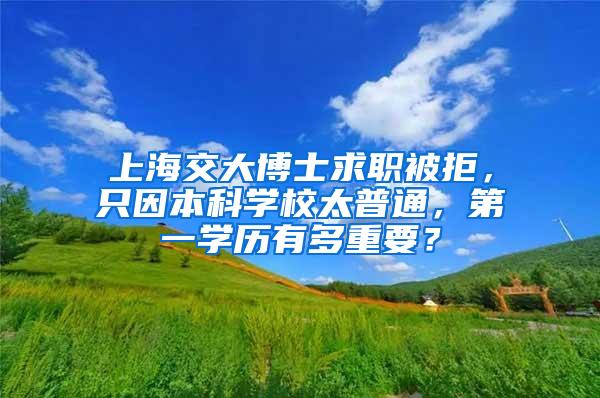 上海交大博士求职被拒，只因本科学校太普通，第一学历有多重要？