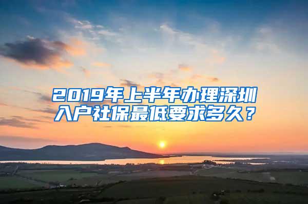 2019年上半年办理深圳入户社保最低要求多久？