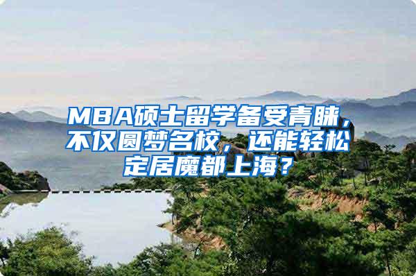 MBA硕士留学备受青睐，不仅圆梦名校，还能轻松定居魔都上海？