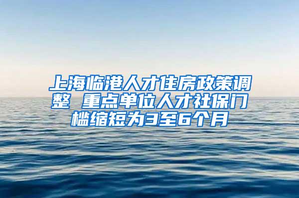 上海临港人才住房政策调整 重点单位人才社保门槛缩短为3至6个月