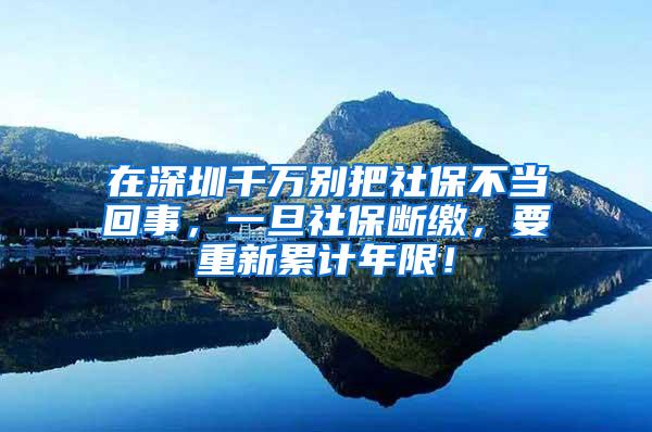 在深圳千万别把社保不当回事，一旦社保断缴，要重新累计年限！