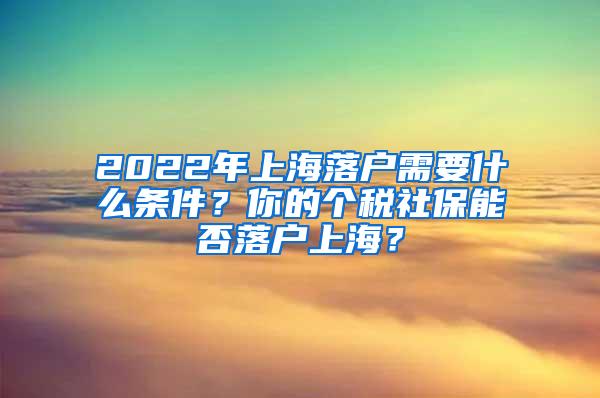 2022年上海落户需要什么条件？你的个税社保能否落户上海？