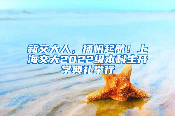 新交大人，扬帆起航！上海交大2022级本科生开学典礼举行