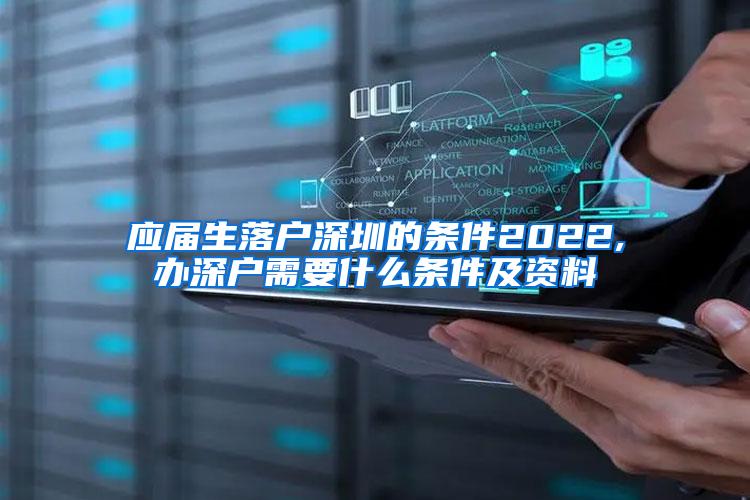 应届生落户深圳的条件2022,办深户需要什么条件及资料