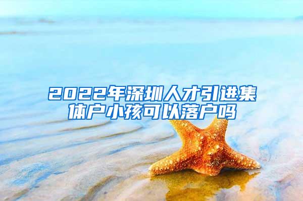2022年深圳人才引进集体户小孩可以落户吗