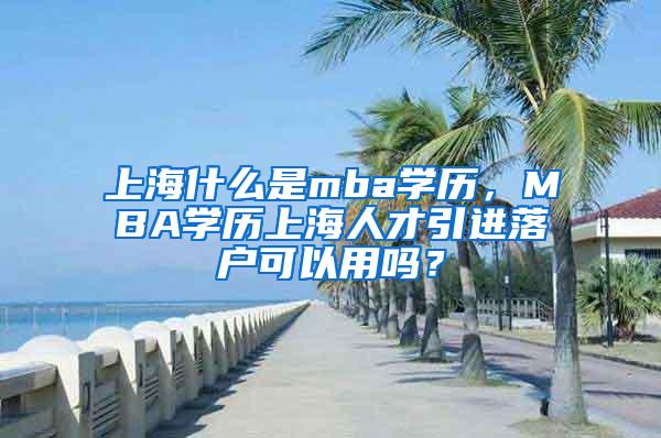 上海什么是mba学历，MBA学历上海人才引进落户可以用吗？