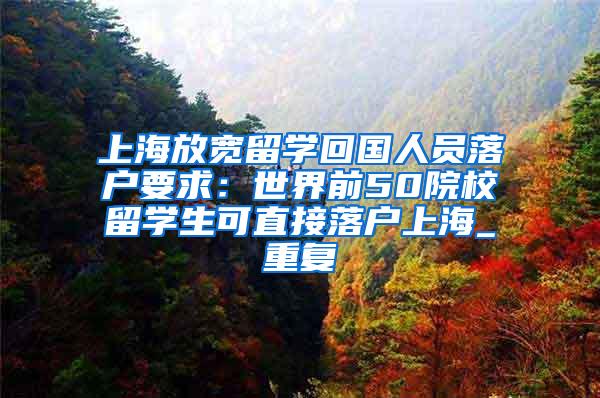 上海放宽留学回国人员落户要求：世界前50院校留学生可直接落户上海_重复