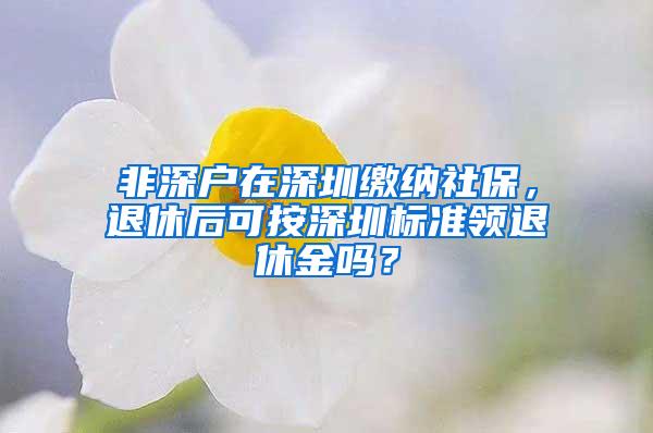 非深户在深圳缴纳社保，退休后可按深圳标准领退休金吗？