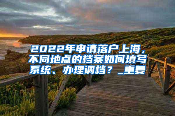 2022年申请落户上海，不同地点的档案如何填写系统、办理调档？_重复
