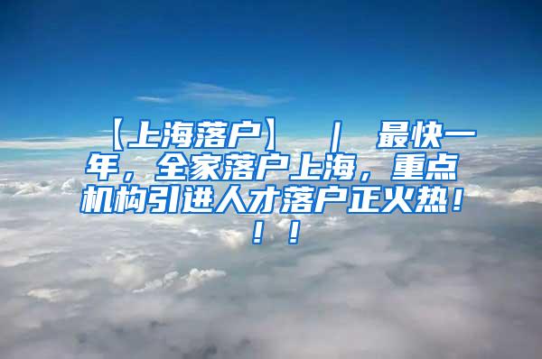 【上海落户】 ｜ 最快一年，全家落户上海，重点机构引进人才落户正火热！！！