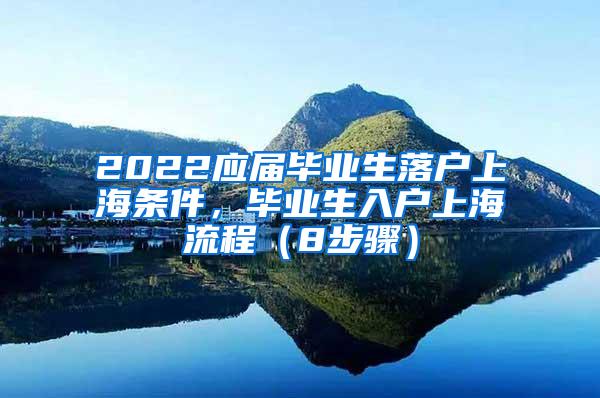 2022应届毕业生落户上海条件，毕业生入户上海流程（8步骤）