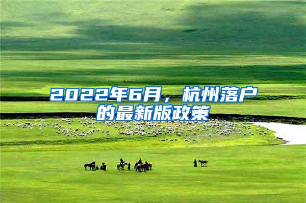 2022年6月，杭州落户的最新版政策