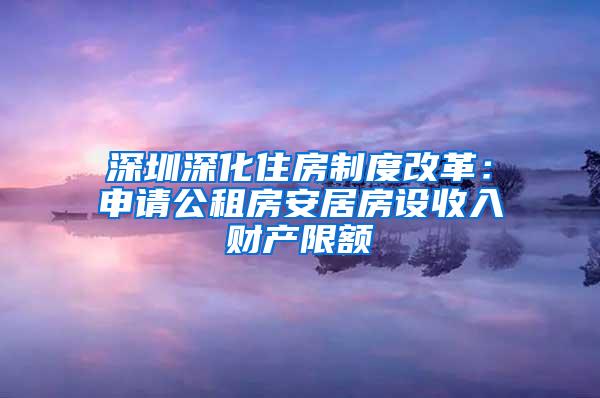 深圳深化住房制度改革：申请公租房安居房设收入财产限额