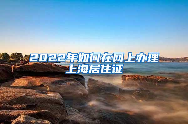 2022年如何在网上办理上海居住证