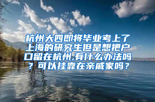 杭州大四即将毕业考上了上海的研究生但是想把户口留在杭州,有什么办法吗？可以挂靠在亲戚家吗？