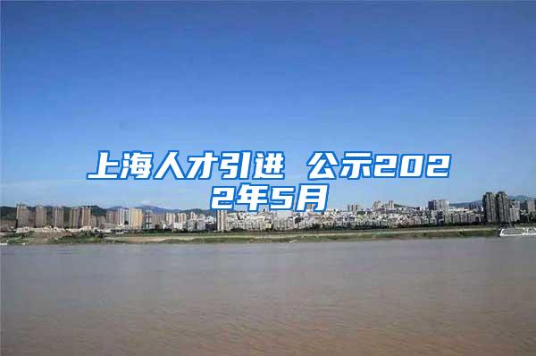 上海人才引进 公示2022年5月