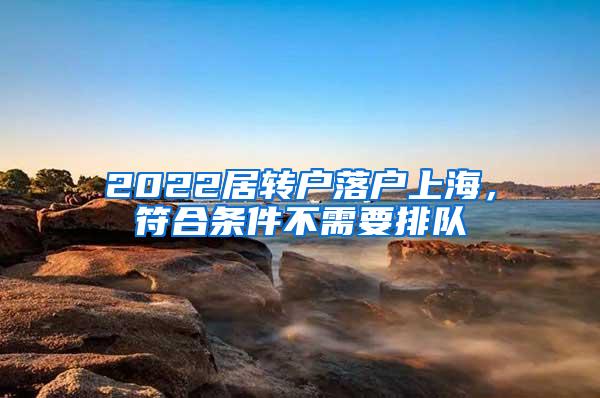 2022居转户落户上海，符合条件不需要排队