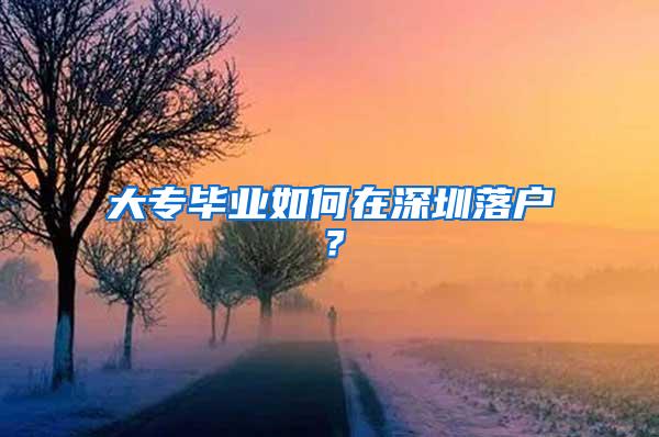 大专毕业如何在深圳落户？